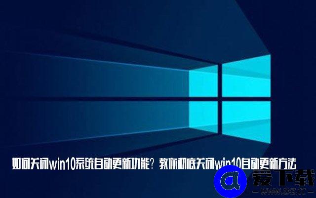 如何关闭win10系统自动更新功能？教你彻底关闭win10自动更新方法-第1张图片-爱下载